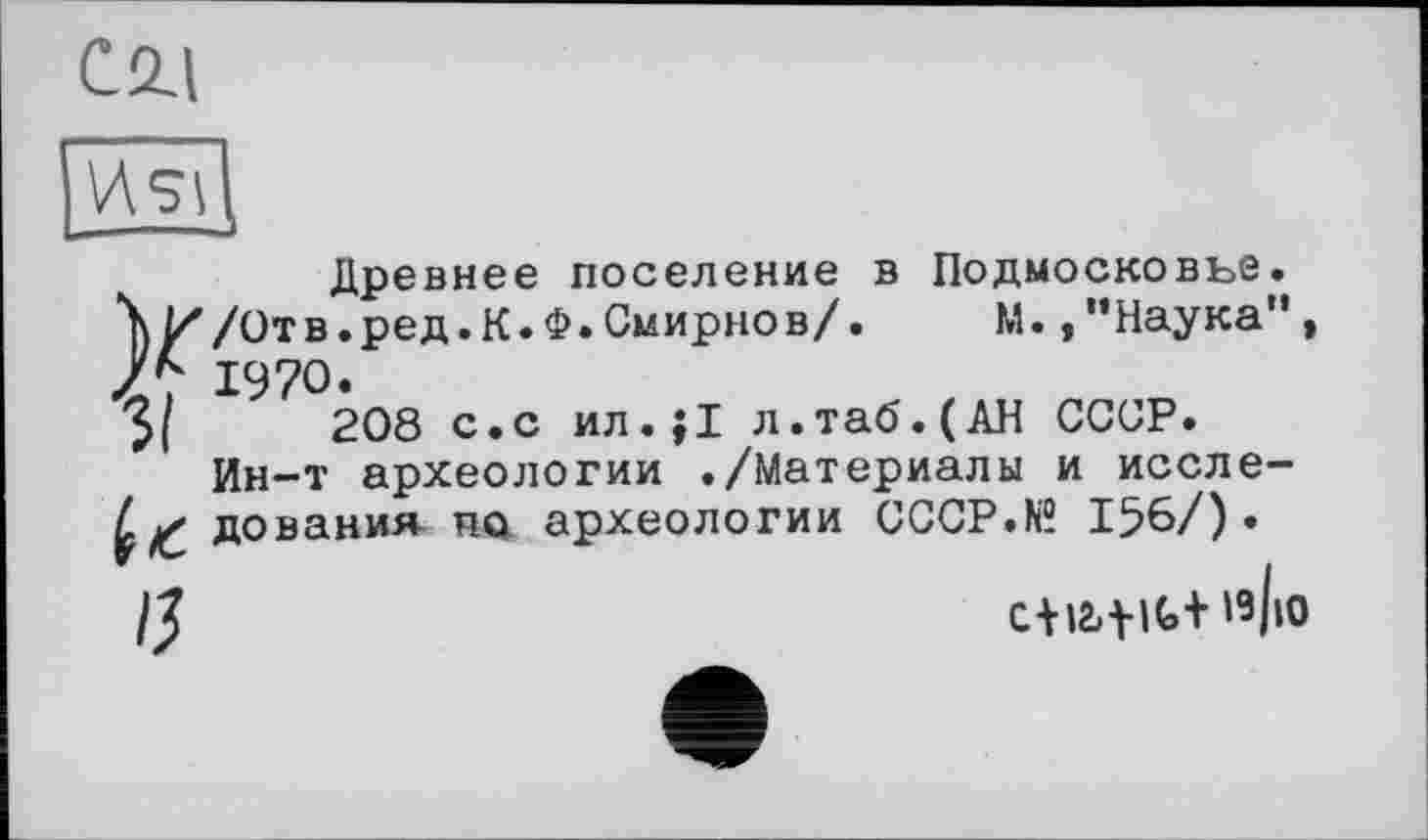 ﻿С 2.1
Древнее поселение в Подмосковье.
\ И/Отв.ред.К.Ф.Смирнов/. М.,"Наука", 1970.
208 с.с ил.;1 л.таб.(АН СССР. Ин-т археологии ./Материалы и иссле-дования по археологии CCCP.N? 156/).
/5	w|lO